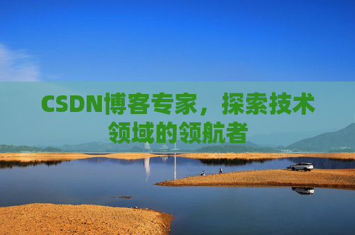 CSDN博客专家，探索技术领域的领航者